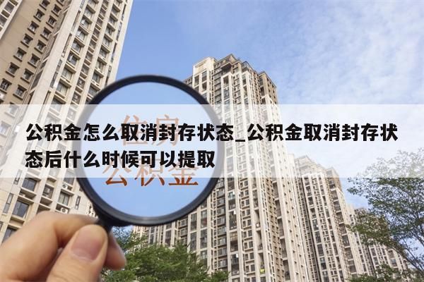 公积金怎么取消封存状态_公积金取消封存状态后什么时候可以提取